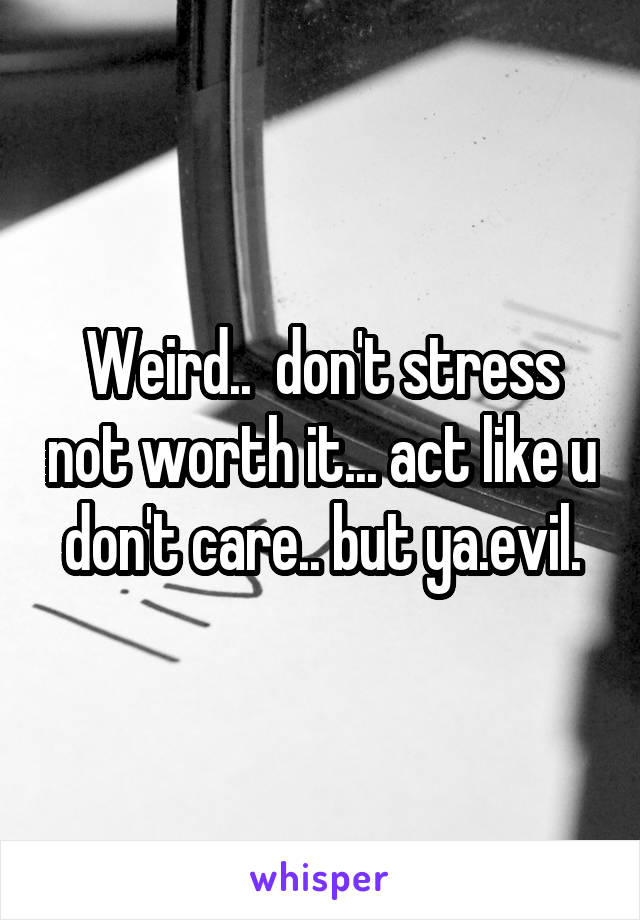 Weird..  don't stress not worth it... act like u don't care.. but ya.evil.
