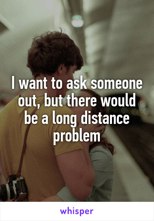 I want to ask someone out, but there would be a long distance problem
