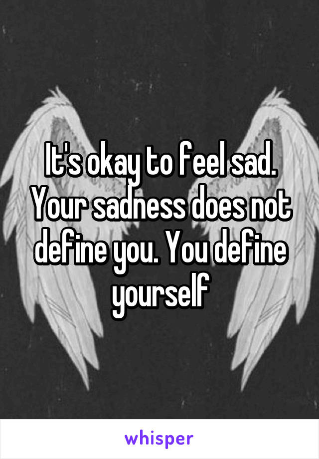 It's okay to feel sad. Your sadness does not define you. You define yourself