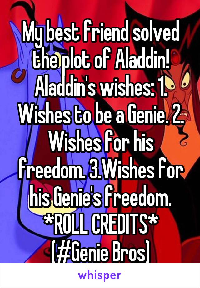 My best friend solved the plot of Aladdin! Aladdin's wishes: 1. Wishes to be a Genie. 2. Wishes for his freedom. 3.Wishes for his Genie's freedom. *ROLL CREDITS* (#Genie Bros)