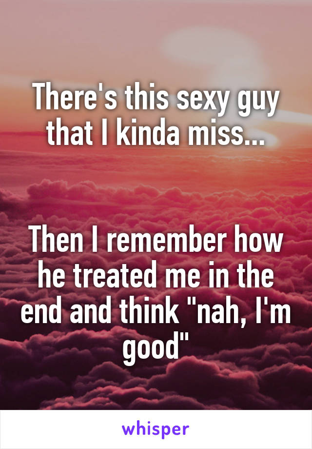 There's this sexy guy that I kinda miss...


Then I remember how he treated me in the end and think "nah, I'm good"