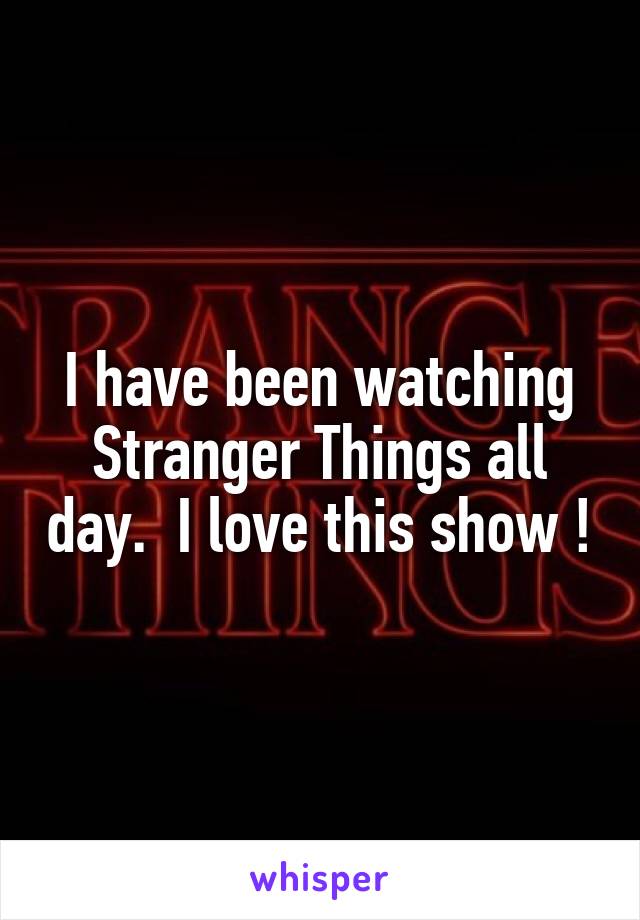 I have been watching Stranger Things all day.  I love this show !