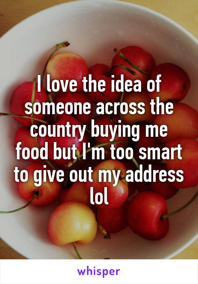 I love the idea of someone across the country buying me food but I'm too smart to give out my address lol