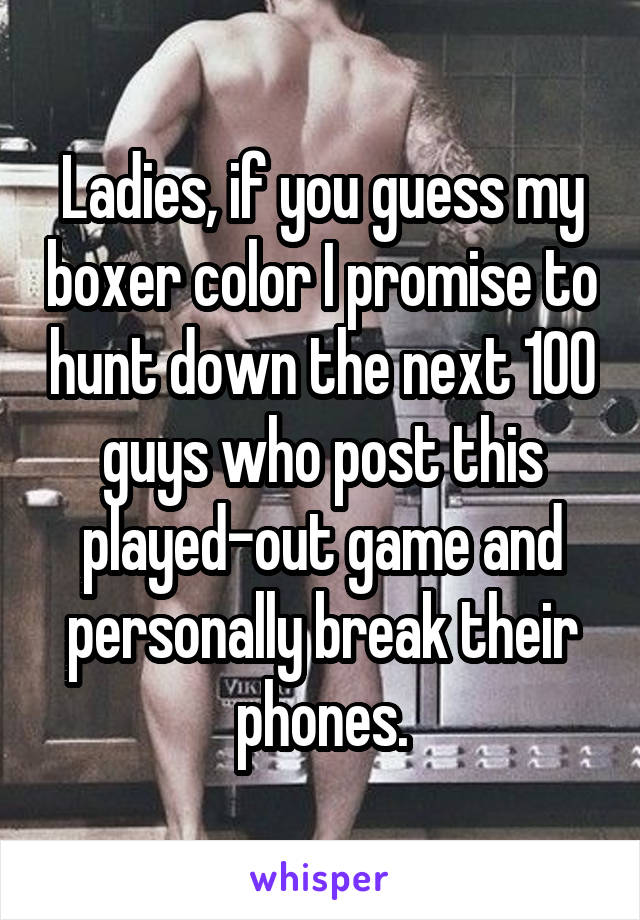 Ladies, if you guess my boxer color I promise to hunt down the next 100 guys who post this played-out game and personally break their phones.