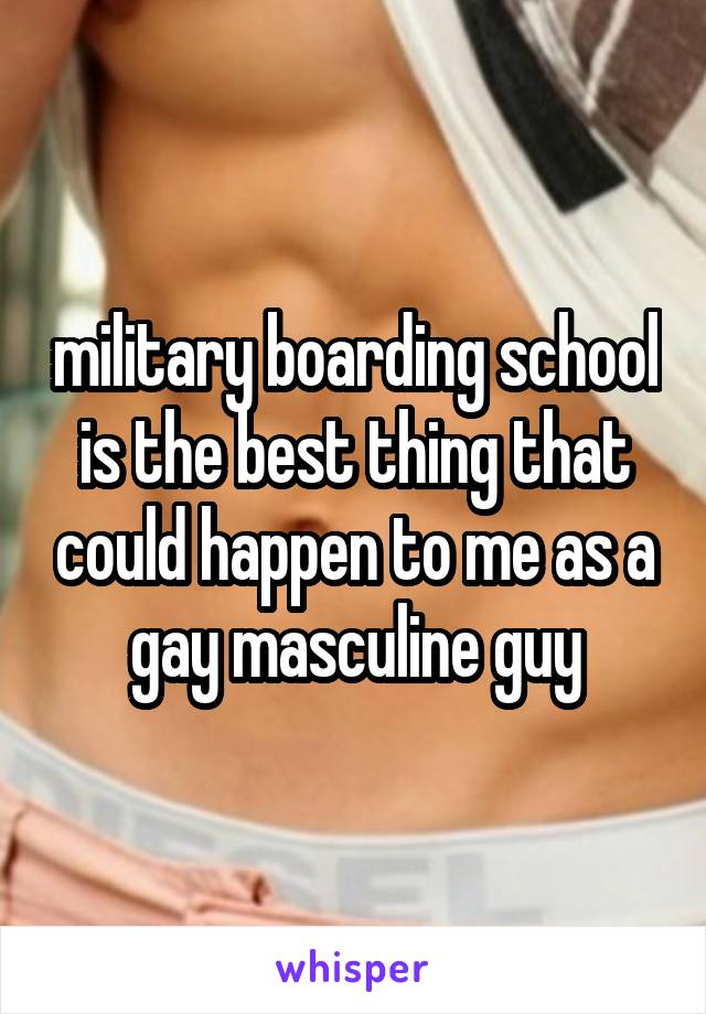 military boarding school is the best thing that could happen to me as a gay masculine guy