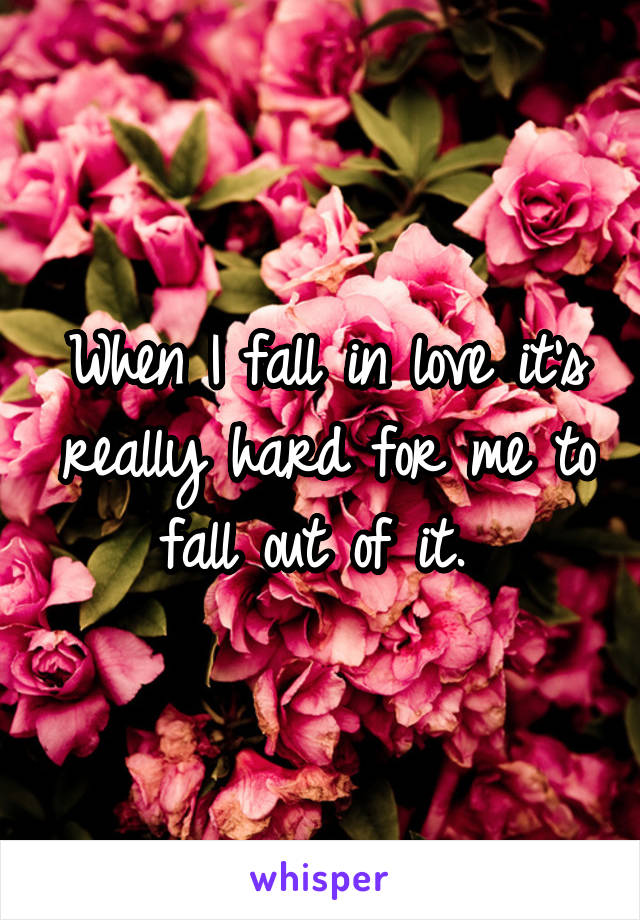 When I fall in love it's really hard for me to fall out of it. 