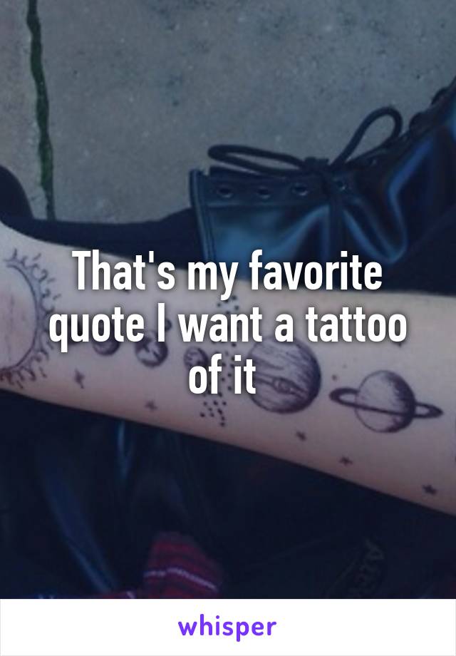 That's my favorite quote I want a tattoo of it 