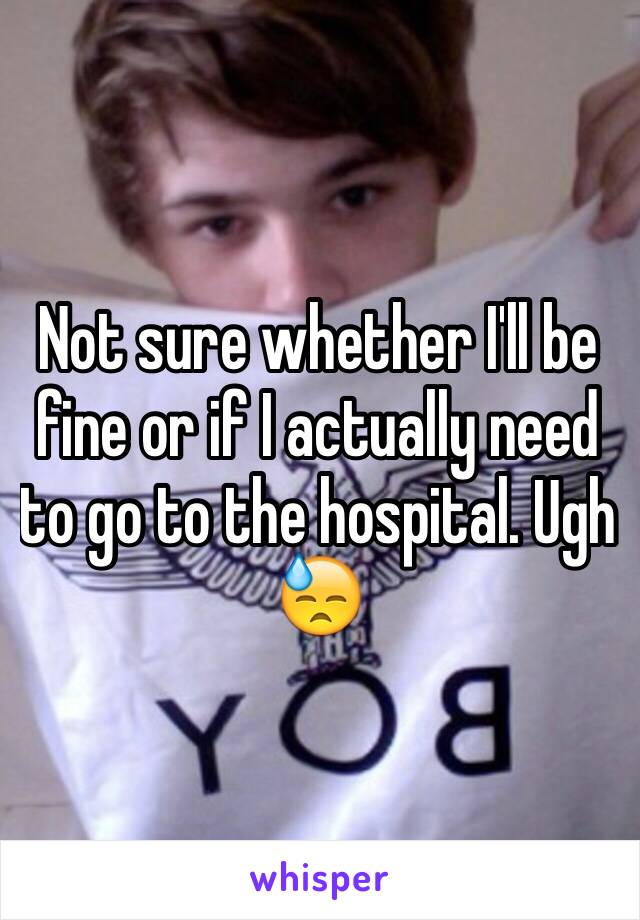 Not sure whether I'll be fine or if I actually need to go to the hospital. Ugh 😓