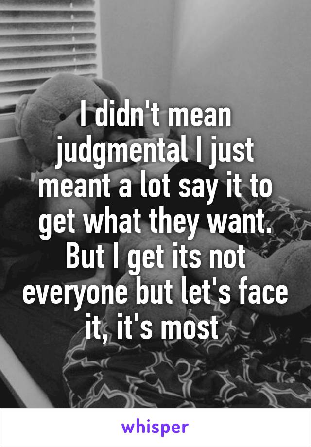 I didn't mean judgmental I just meant a lot say it to get what they want. But I get its not everyone but let's face it, it's most 