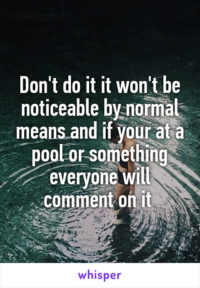 Don't do it it won't be noticeable by normal means and if your at a pool or something everyone will comment on it 