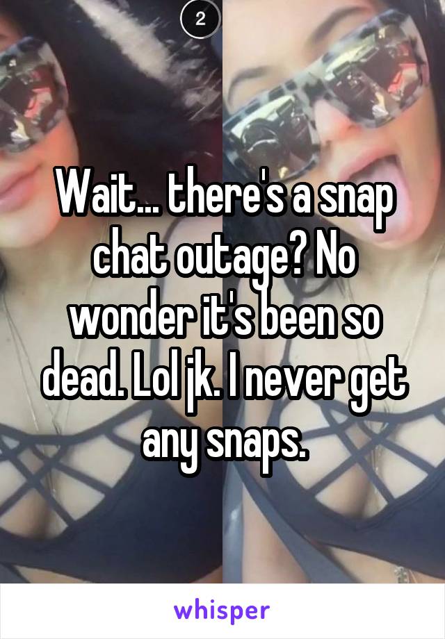 Wait... there's a snap chat outage? No wonder it's been so dead. Lol jk. I never get any snaps.