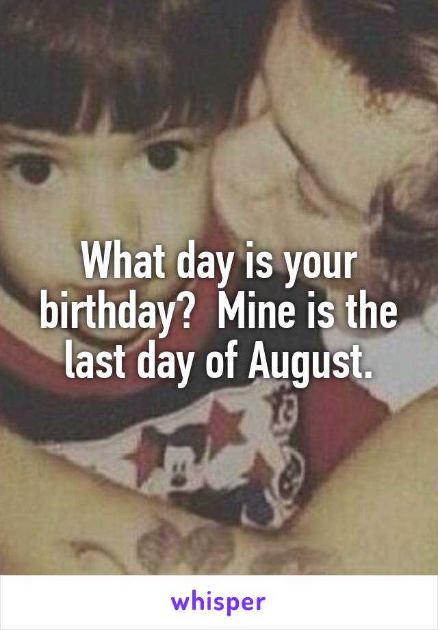 What day is your birthday?  Mine is the last day of August.