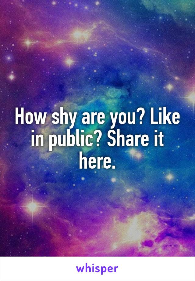 How shy are you? Like in public? Share it here.