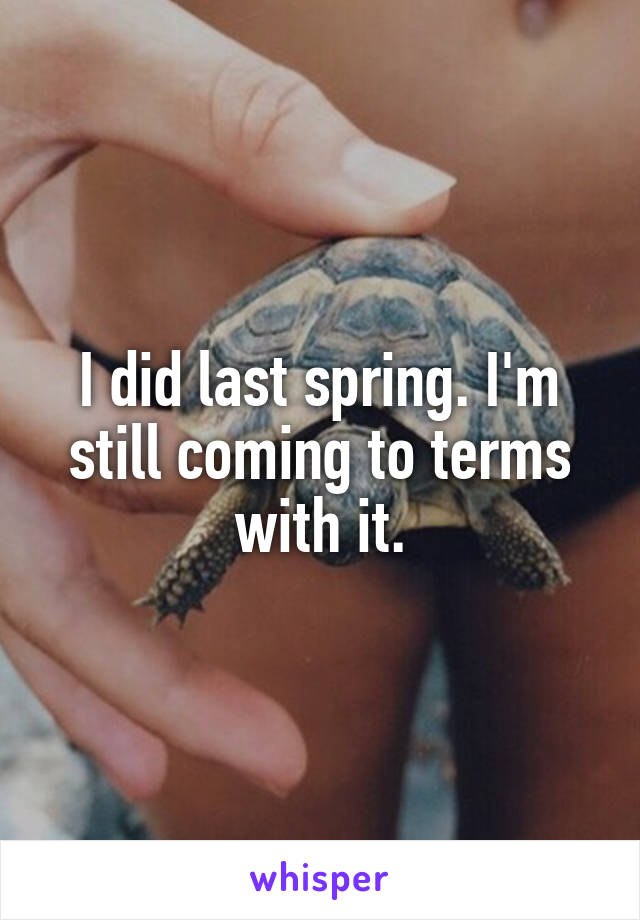 I did last spring. I'm still coming to terms with it.