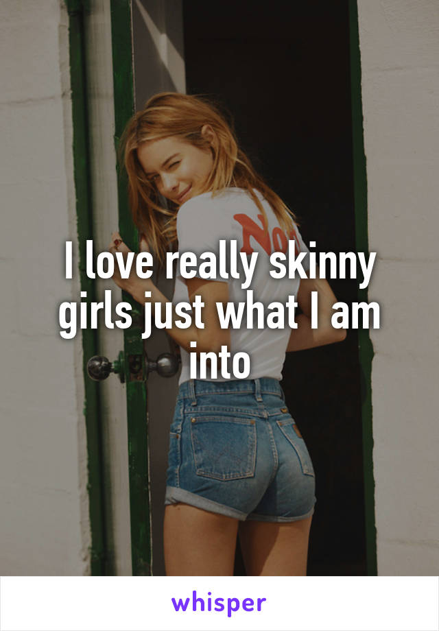 I love really skinny girls just what I am into