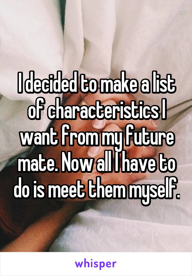 I decided to make a list of characteristics I want from my future mate. Now all I have to do is meet them myself.