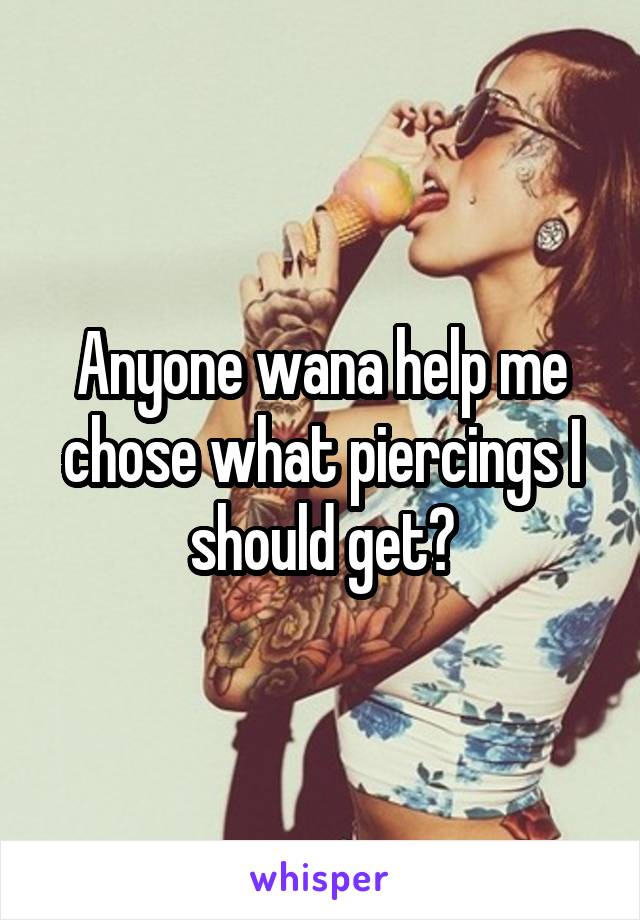 Anyone wana help me chose what piercings I should get?