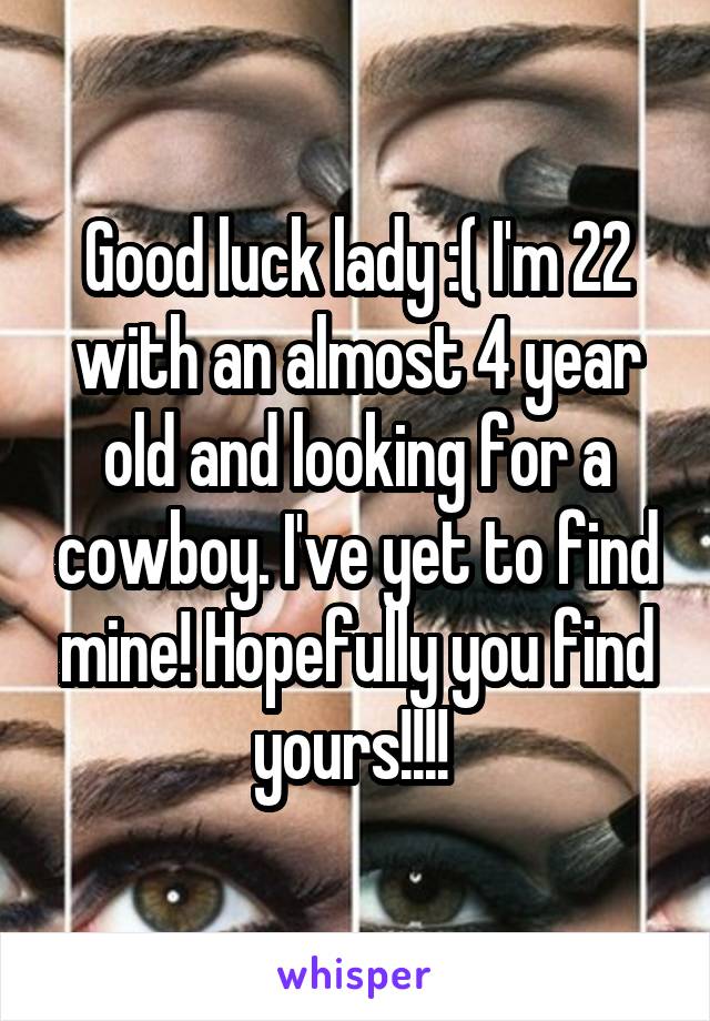 Good luck lady :( I'm 22 with an almost 4 year old and looking for a cowboy. I've yet to find mine! Hopefully you find yours!!!! 