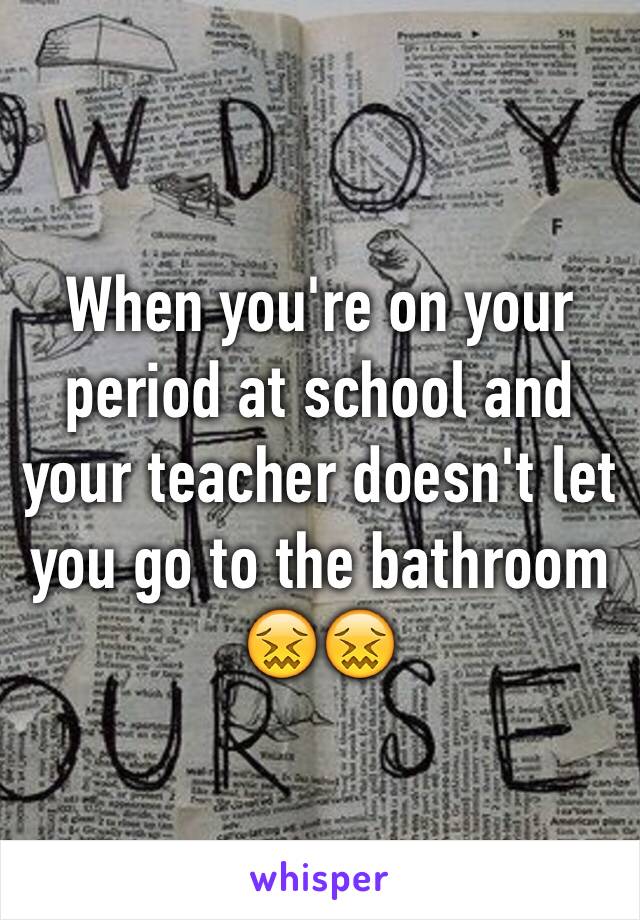 When you're on your period at school and your teacher doesn't let you go to the bathroom 😖😖