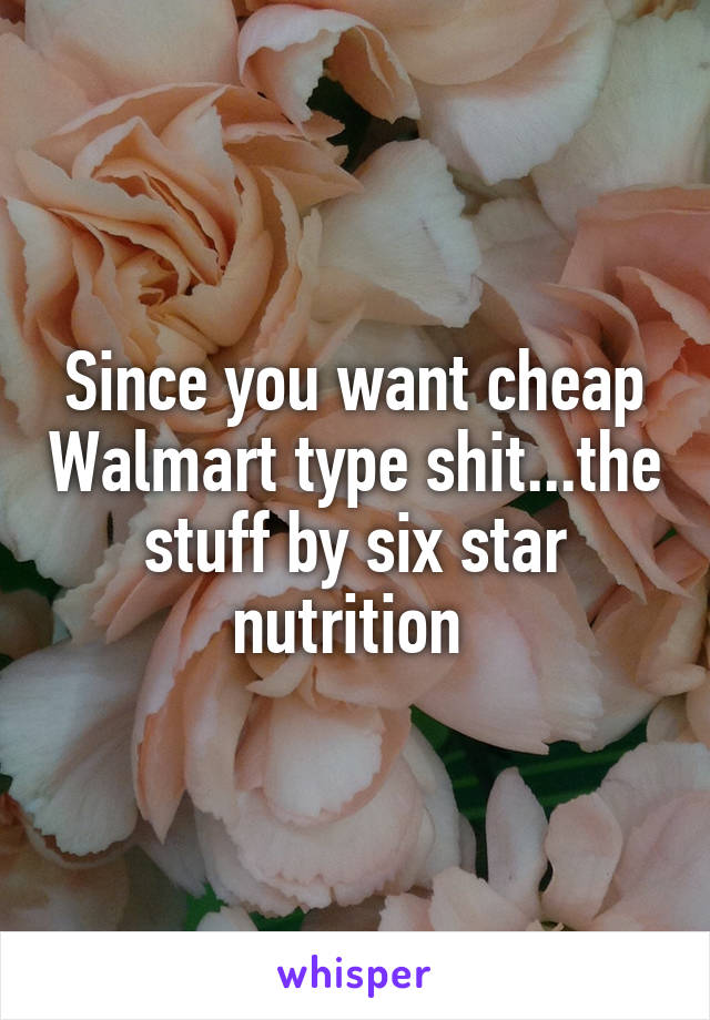 Since you want cheap Walmart type shit...the stuff by six star nutrition 
