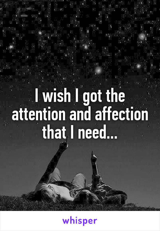 I wish I got the attention and affection that I need...