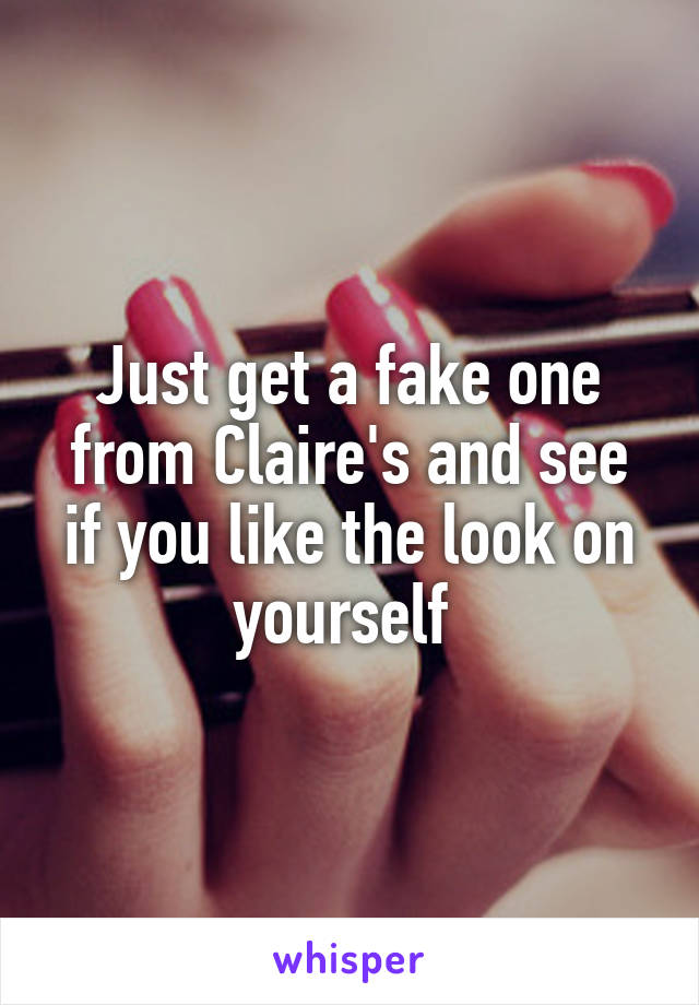 Just get a fake one from Claire's and see if you like the look on yourself 