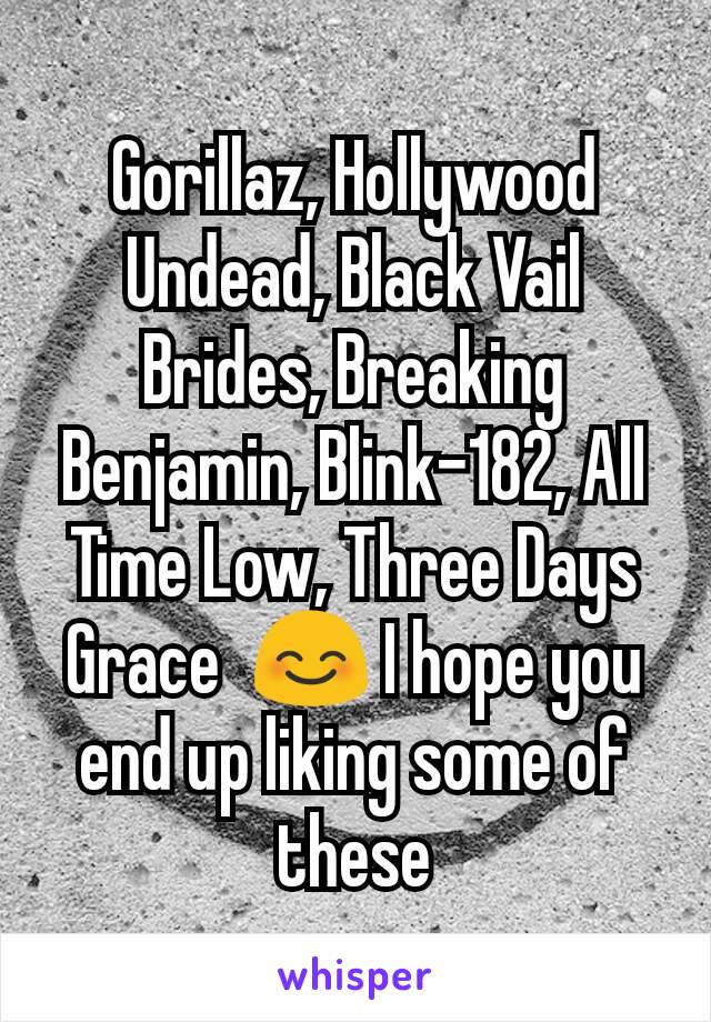 Gorillaz, Hollywood Undead, Black Vail Brides, Breaking Benjamin, Blink-182, All Time Low, Three Days Grace  😊 I hope you end up liking some of these