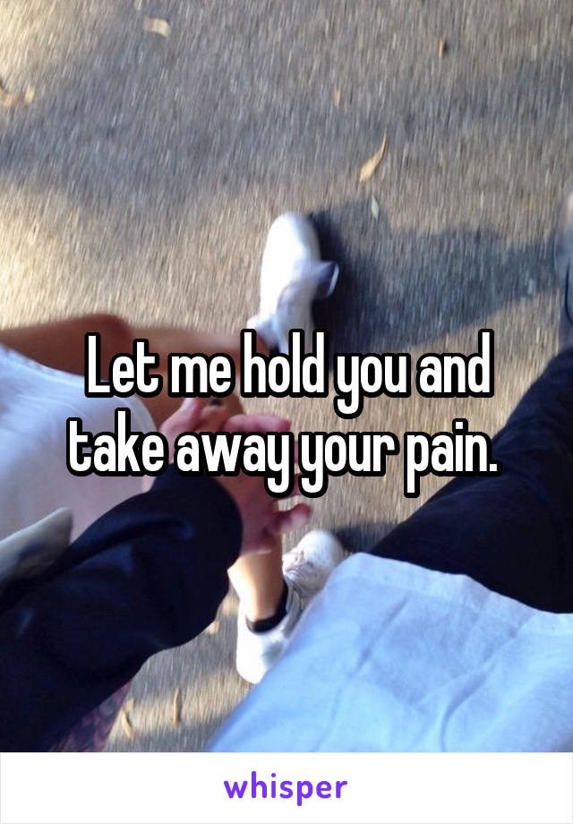 Let me hold you and take away your pain. 