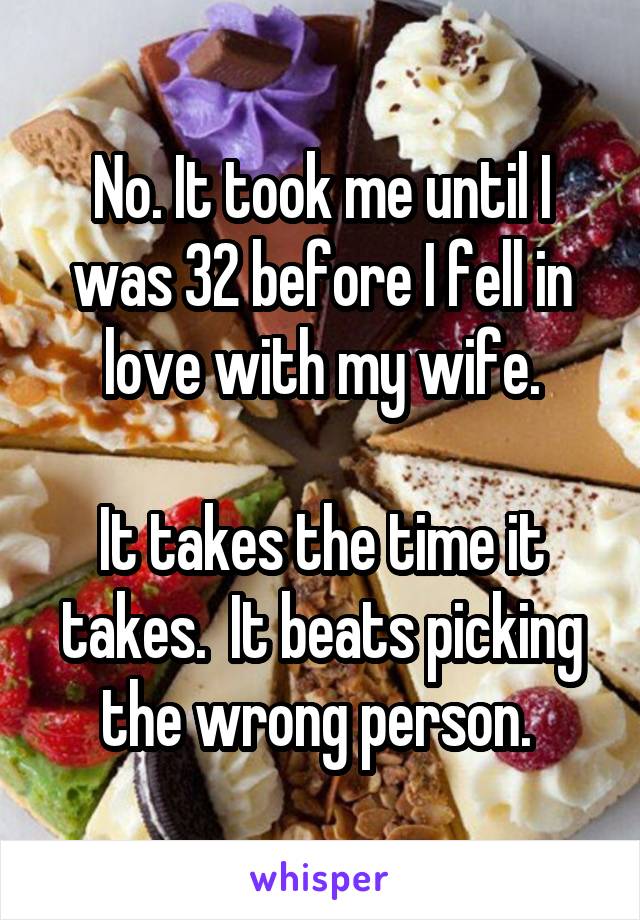 No. It took me until I was 32 before I fell in love with my wife.

It takes the time it takes.  It beats picking the wrong person. 