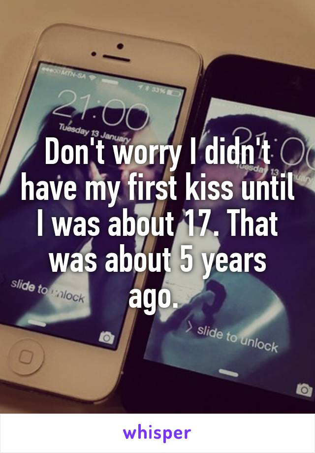Don't worry I didn't have my first kiss until I was about 17. That was about 5 years ago. 
