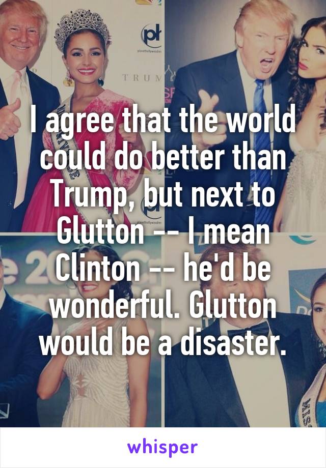I agree that the world could do better than Trump, but next to Glutton -- I mean Clinton -- he'd be wonderful. Glutton would be a disaster.