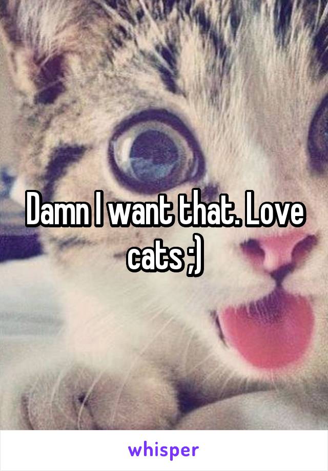 Damn I want that. Love cats ;)