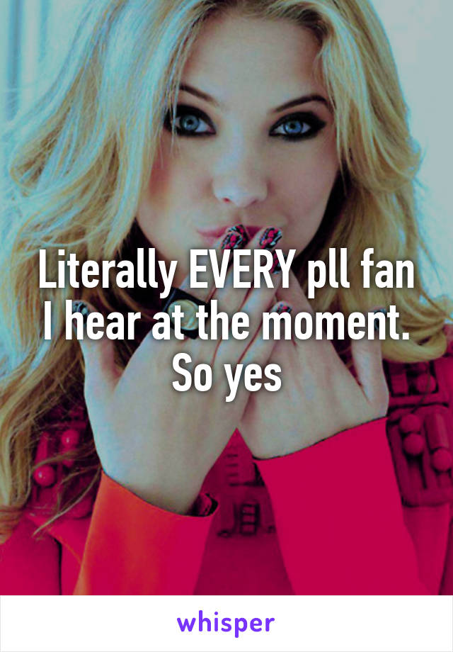 Literally EVERY pll fan I hear at the moment. So yes