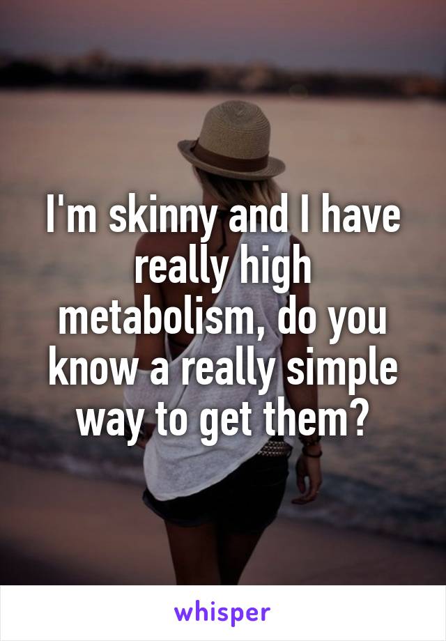 I'm skinny and I have really high metabolism, do you know a really simple way to get them?