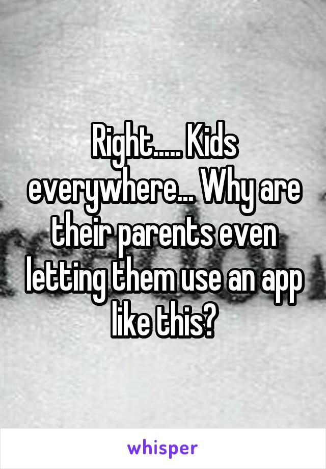 Right..... Kids everywhere... Why are their parents even letting them use an app like this?