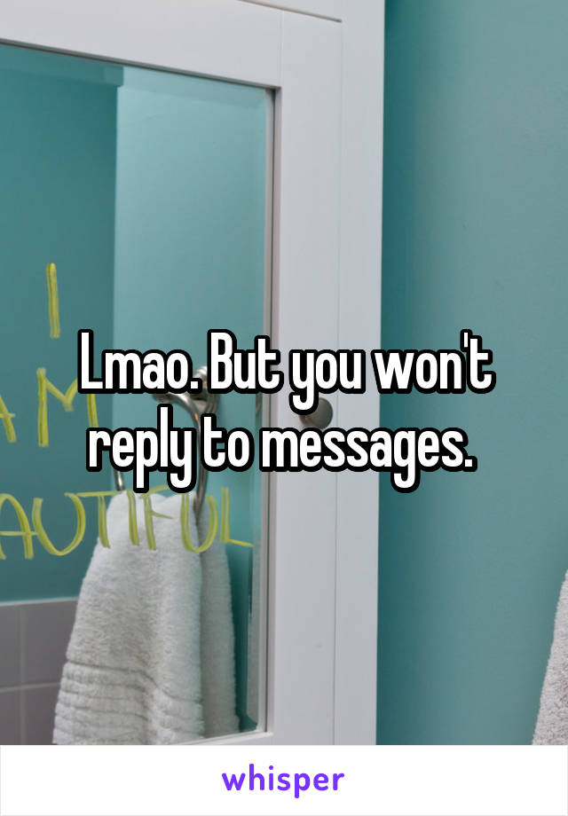 Lmao. But you won't reply to messages. 