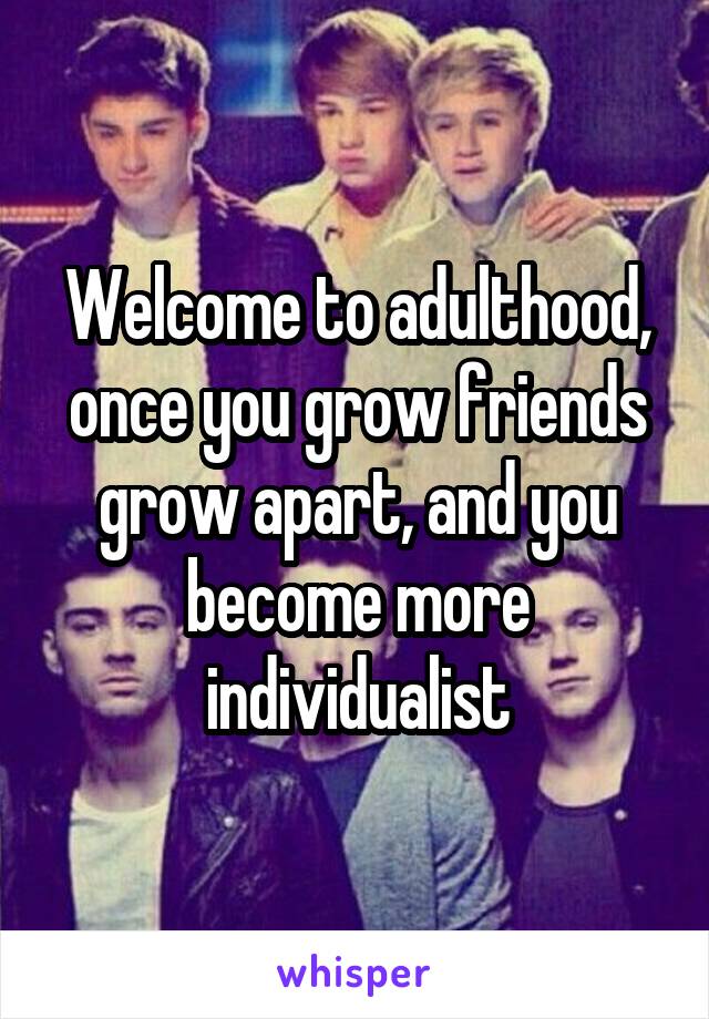Welcome to adulthood, once you grow friends grow apart, and you become more individualist