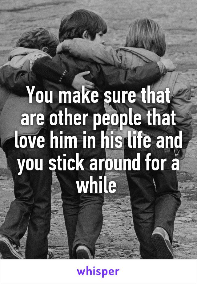 You make sure that are other people that love him in his life and you stick around for a while 