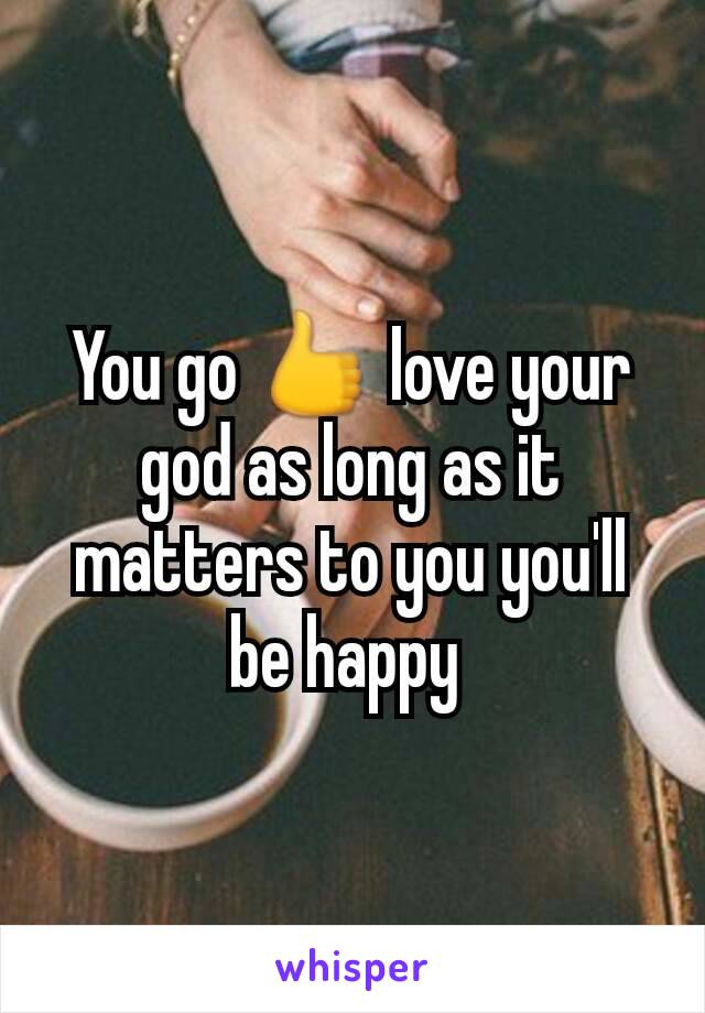 You go 👍 love your god as long as it matters to you you'll be happy 