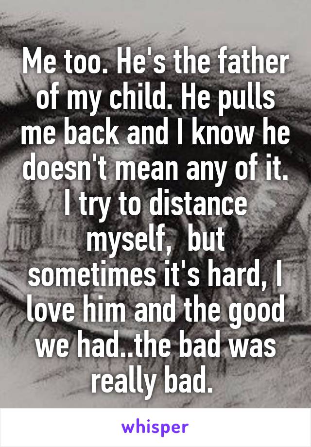 Me too. He's the father of my child. He pulls me back and I know he doesn't mean any of it. I try to distance myself,  but sometimes it's hard, I love him and the good we had..the bad was really bad. 