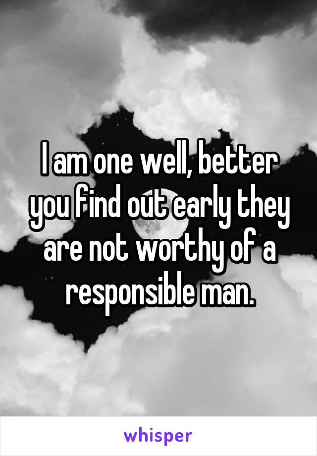 I am one well, better you find out early they are not worthy of a responsible man.