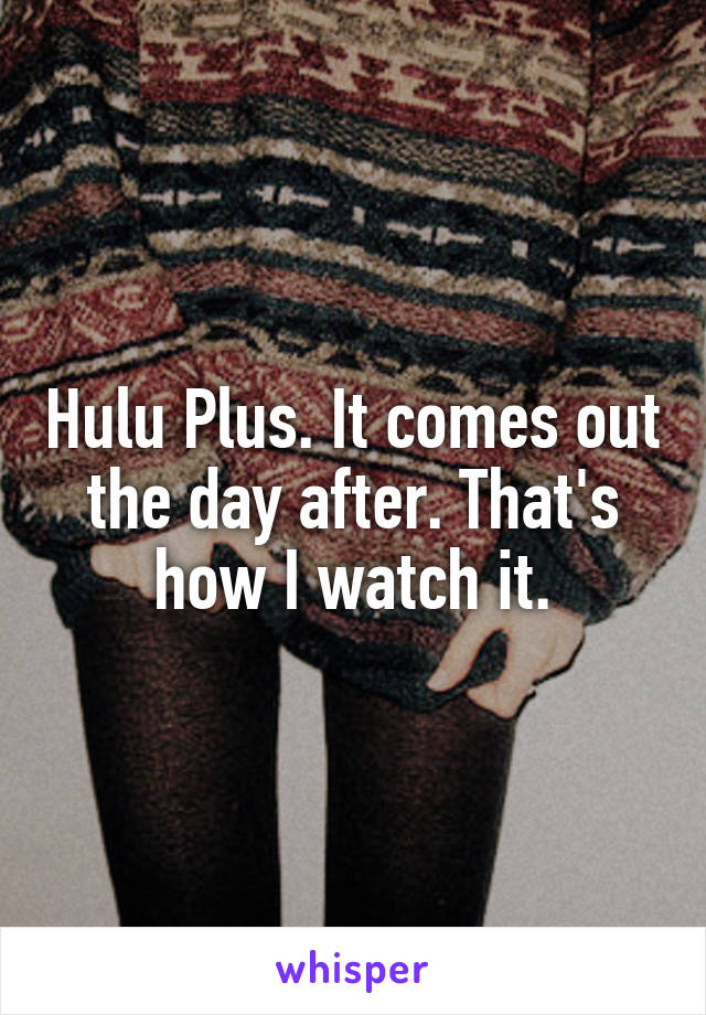 Hulu Plus. It comes out the day after. That's how I watch it.