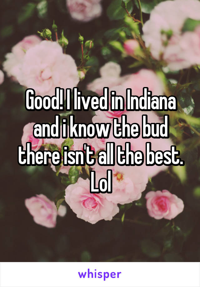 Good! I lived in Indiana and i know the bud there isn't all the best. Lol