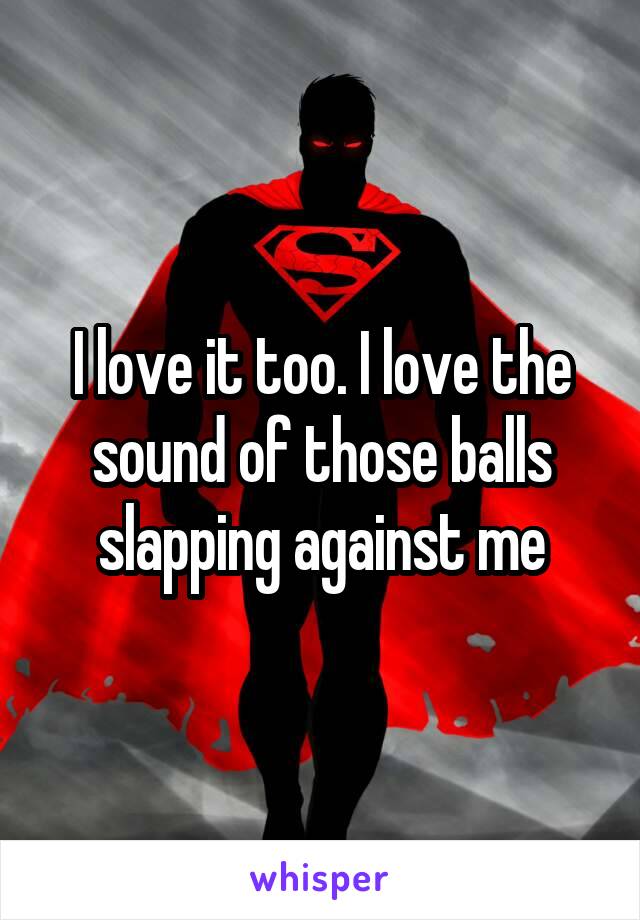 I love it too. I love the sound of those balls slapping against me
