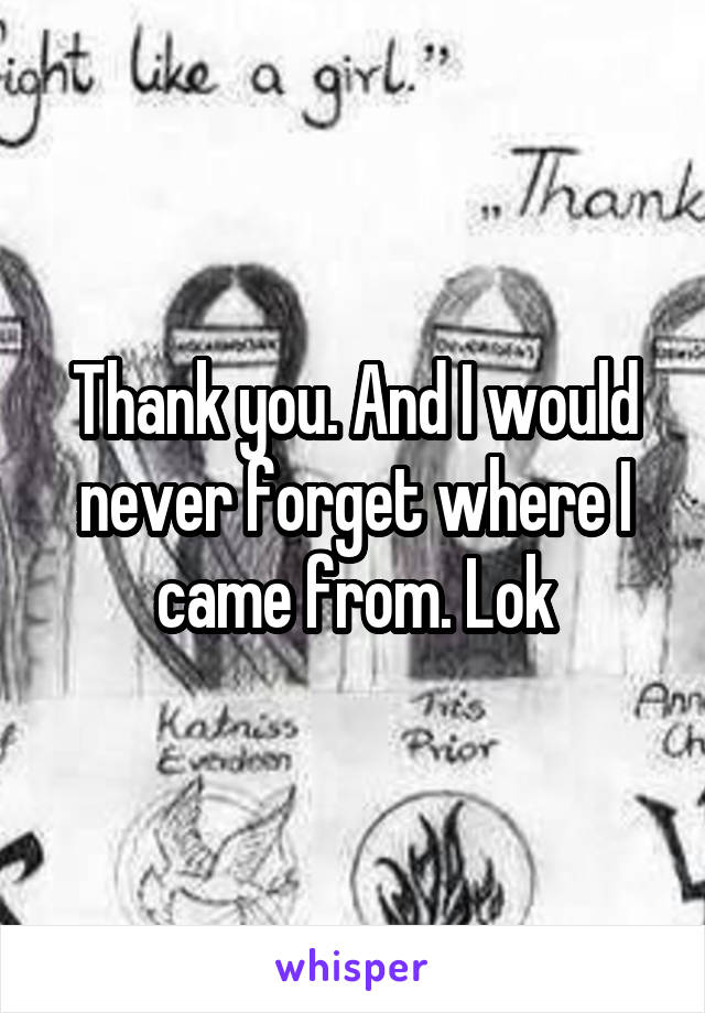 Thank you. And I would never forget where I came from. Lok