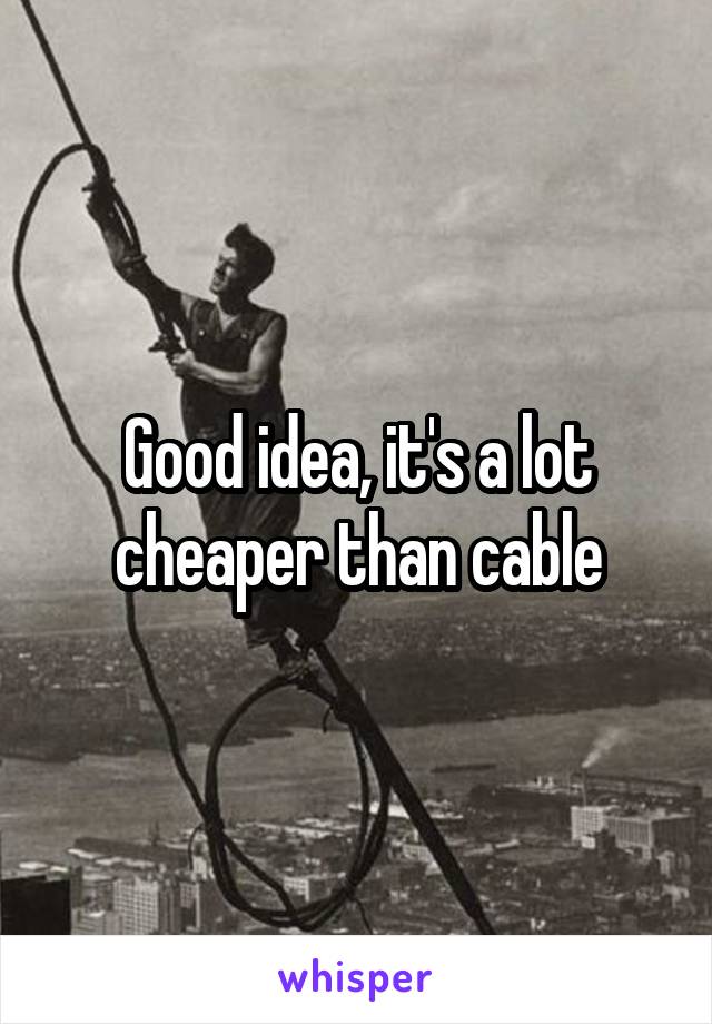 Good idea, it's a lot cheaper than cable