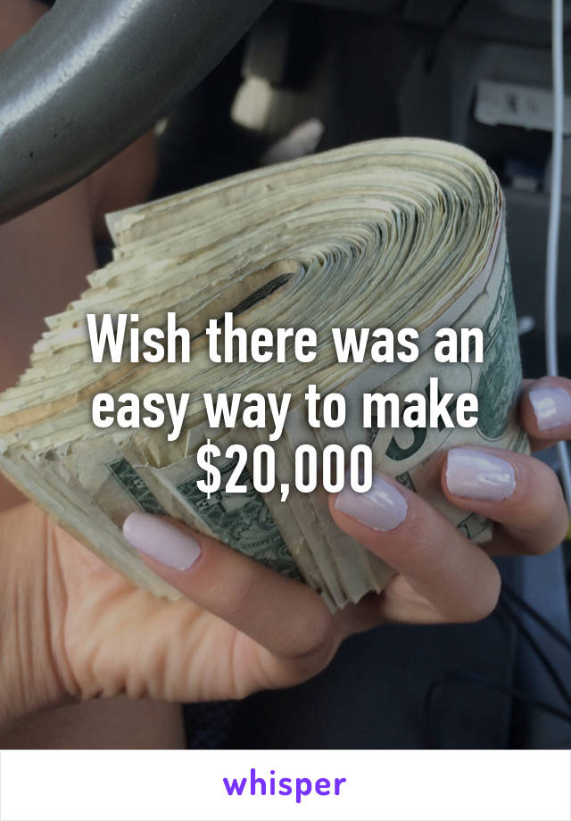 Wish there was an easy way to make $20,000