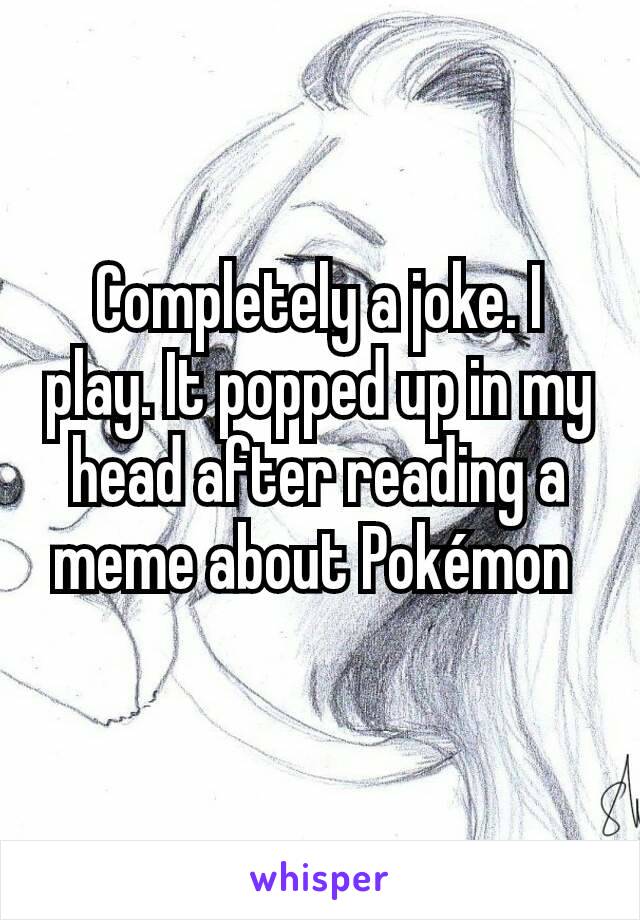 Completely a joke. I play. It popped up in my head after reading a meme about Pokémon 