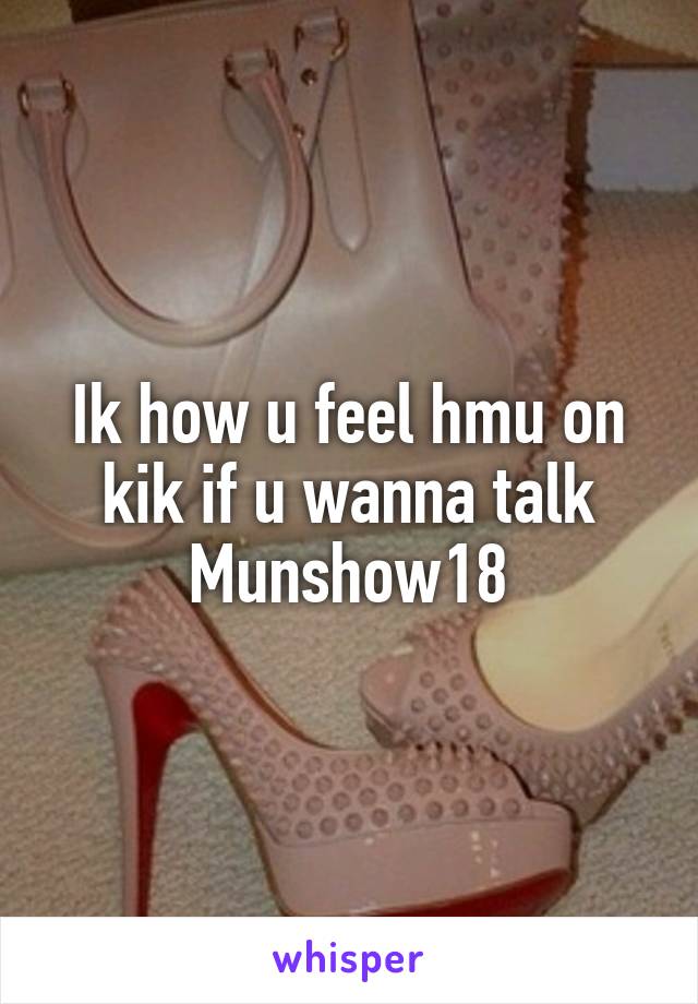 Ik how u feel hmu on kik if u wanna talk
Munshow18