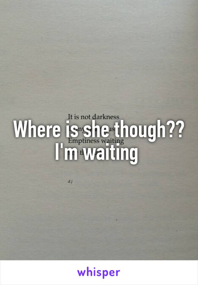 Where is she though?? I'm waiting 